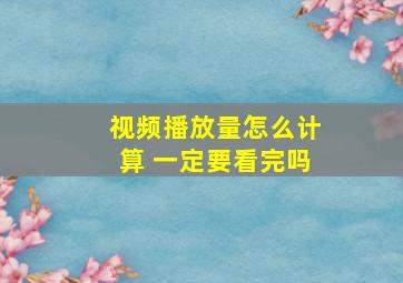 视频播放量怎么计算 一定要看完吗